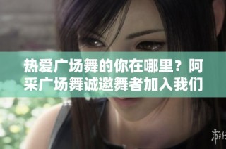 热爱广场舞的你在哪里？阿采广场舞诚邀舞者加入我们团队！