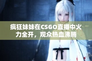 疯狂妹妹在CSGO直播中火力全开，观众热血沸腾