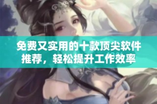 免费又实用的十款顶尖软件推荐，轻松提升工作效率