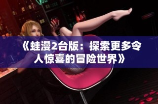 《蛙漫2台版：探索更多令人惊喜的冒险世界》