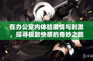 在办公室内体验激情与刺激，探寻极致快感的奇妙之旅