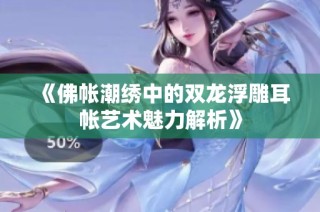 《佛帐潮绣中的双龙浮雕耳帐艺术魅力解析》