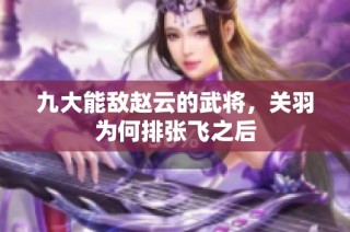 九大能敌赵云的武将，关羽为何排张飞之后