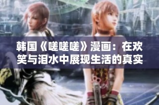 韩国《嗟嗟嗟》漫画：在欢笑与泪水中展现生活的真实面貌