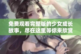 免费观看完整版的少女成长故事，尽在这里等你来欣赏