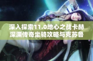 深入探索11.0地心之战卡赫深渊传奇坐骑攻略与克苏鲁风格解析