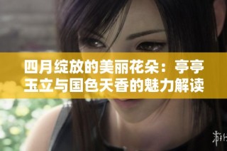四月绽放的美丽花朵：亭亭玉立与国色天香的魅力解读