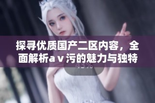 探寻优质国产二区内容，全面解析aⅴ污的魅力与独特之处