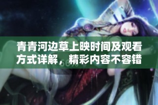青青河边草上映时间及观看方式详解，精彩内容不容错过