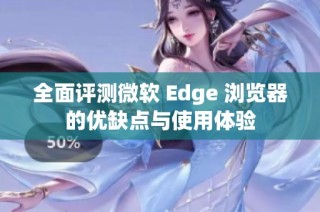 全面评测微软 Edge 浏览器的优缺点与使用体验