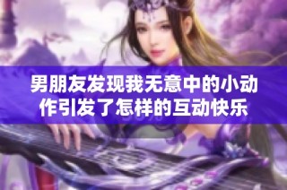 男朋友发现我无意中的小动作引发了怎样的互动快乐