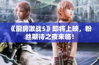 《厨房激战5》即将上映，粉丝期待之夜来临！