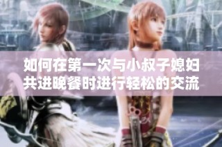 如何在第一次与小叔子媳妇共进晚餐时进行轻松的交流