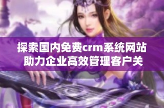 探索国内免费crm系统网站 助力企业高效管理客户关系