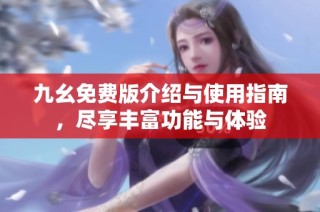 九幺免费版介绍与使用指南，尽享丰富功能与体验