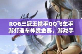 ROG三冠王携手QQ飞车手游打造车神赏金赛，游戏手机成电竞新标配
