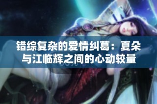 错综复杂的爱情纠葛：夏朵与江临辉之间的心动较量