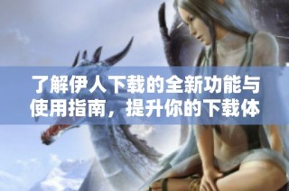了解伊人下载的全新功能与使用指南，提升你的下载体验