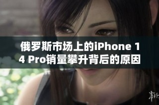 俄罗斯市场上的iPhone 14 Pro销量攀升背后的原因分析