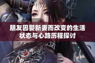 朋友因娶新妻而改变的生活状态与心路历程探讨