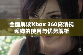 全面解读Xbox 360高清视频线的使用与优势解析