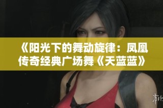 《阳光下的舞动旋律：凤凰传奇经典广场舞《天蓝蓝》》