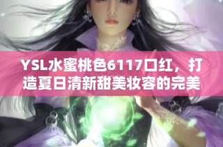 YSL水蜜桃色6117口红，打造夏日清新甜美妆容的完美选择