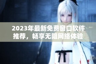 2023年最新免费窗口软件推荐，畅享无阻网络体验