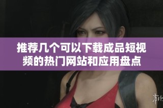 推荐几个可以下载成品短视频的热门网站和应用盘点