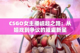 CSGO女主播崛起之路：从嬉戏到争议的璀璨新星