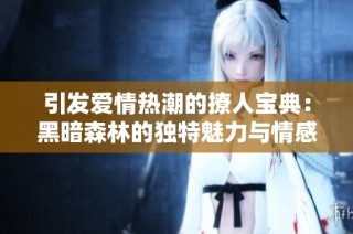 引发爱情热潮的撩人宝典：黑暗森林的独特魅力与情感纠葛