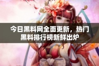 今日黑料网全面更新，热门黑料排行榜新鲜出炉