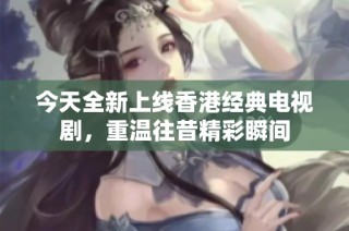 今天全新上线香港经典电视剧，重温往昔精彩瞬间