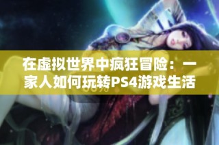 在虚拟世界中疯狂冒险：一家人如何玩转PS4游戏生活