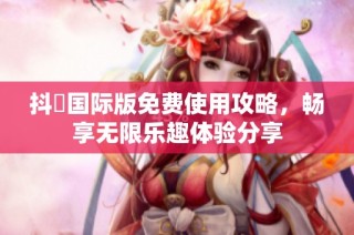抖抈国际版免费使用攻略，畅享无限乐趣体验分享