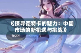 《探寻德特卡的魅力：中国市场的新机遇与挑战》