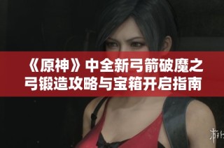 《原神》中全新弓箭破魔之弓锻造攻略与宝箱开启指南