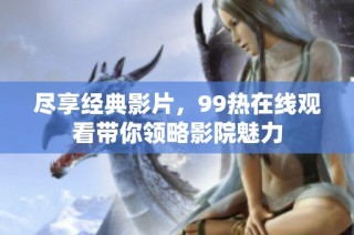 尽享经典影片，99热在线观看带你领略影院魅力