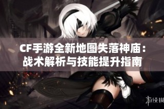 CF手游全新地图失落神庙：战术解析与技能提升指南