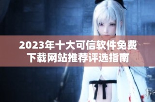 2023年十大可信软件免费下载网站推荐评选指南