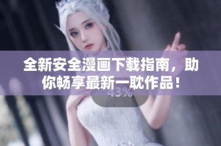 全新安全漫画下载指南，助你畅享最新一耽作品！