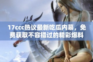 17ccc热议最新吃瓜内幕，免费获取不容错过的精彩爆料！