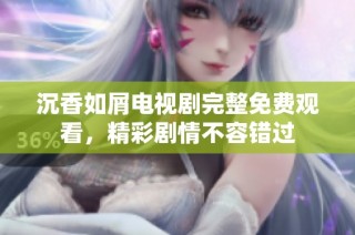 沉香如屑电视剧完整免费观看，精彩剧情不容错过