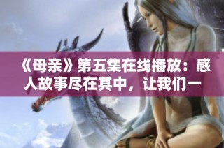 《母亲》第五集在线播放：感人故事尽在其中，让我们一起回味