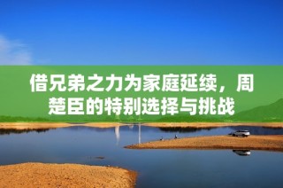 借兄弟之力为家庭延续，周楚臣的特别选择与挑战