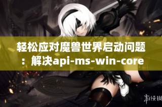 轻松应对魔兽世界启动问题：解决api-ms-win-core-c错误方法
