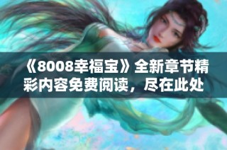 《8008幸福宝》全新章节精彩内容免费阅读，尽在此处！