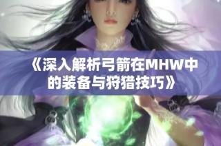 《深入解析弓箭在MHW中的装备与狩猎技巧》