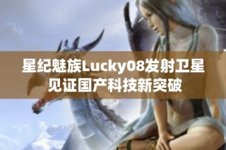星纪魅族Lucky08发射卫星 见证国产科技新突破