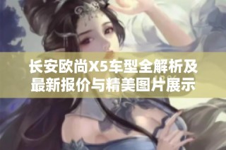 长安欧尚X5车型全解析及最新报价与精美图片展示